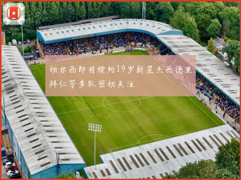 切尔西即将续约19岁新星杰西德里拜仁等多队密切关注
