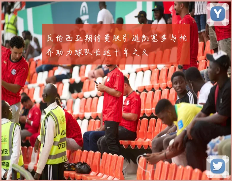 瓦伦西亚期待曼联引进凯塞多与帕乔助力球队长达十年之久
