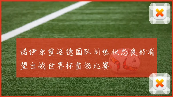 诺伊尔重返德国队训练状态良好有望出战世界杯首场比赛