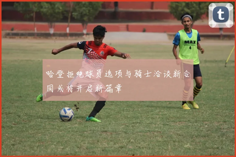 哈登拒绝球员选项与骑士洽谈新合同或将开启新篇章