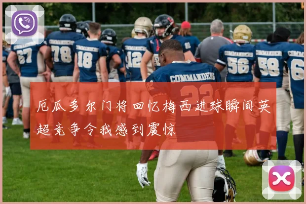 厄瓜多尔门将回忆梅西进球瞬间英超竞争令我感到震惊