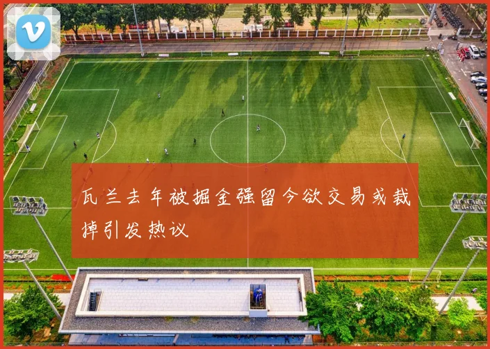 瓦兰去年被掘金强留今欲交易或裁掉引发热议