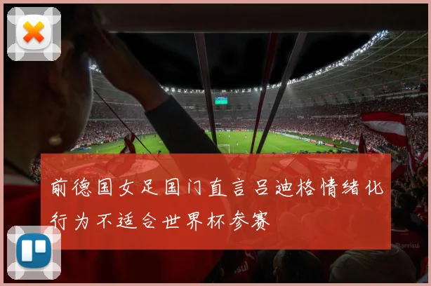 前德国女足国门直言吕迪格情绪化行为不适合世界杯参赛