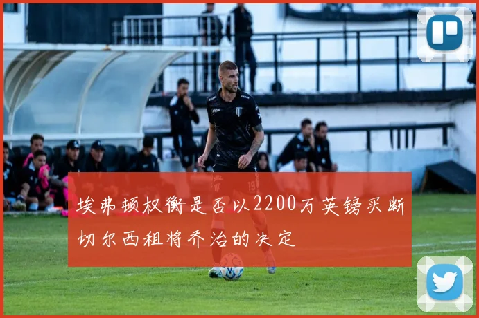 埃弗顿权衡是否以2200万英镑买断切尔西租将乔治的决定
