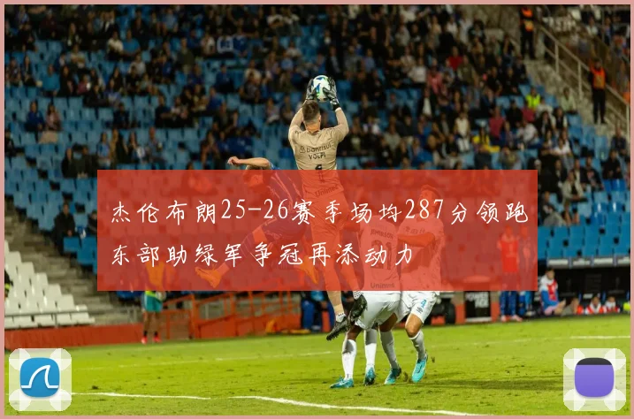 杰伦布朗25-26赛季场均287分领跑东部助绿军争冠再添动力