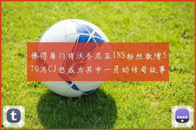 佛得角门将沃齐尼亚INS粉丝激增570万CJ也成为其中一员的传奇故事
