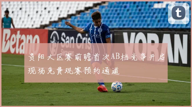 贵阳大区赛前瞻首次AB档竞争开启现场免费观赛预约通道