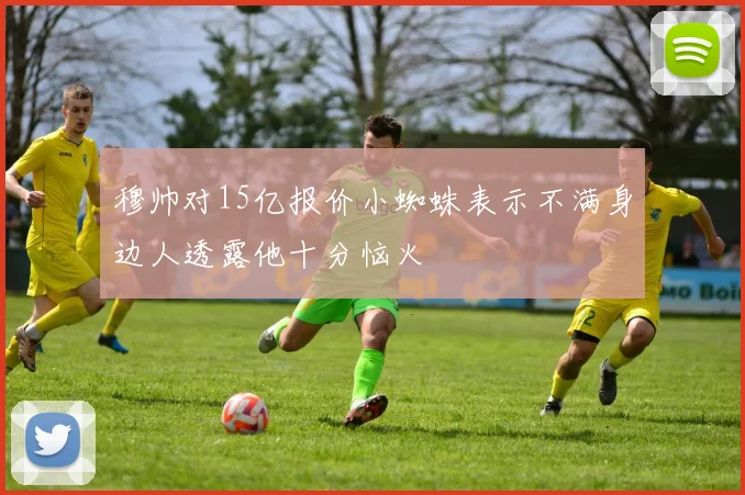 穆帅对15亿报价小蜘蛛表示不满身边人透露他十分恼火