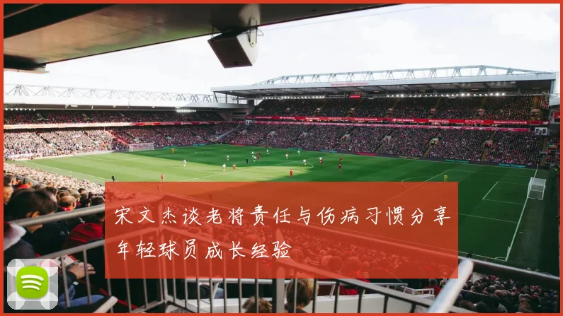 宋文杰谈老将责任与伤病习惯分享年轻球员成长经验