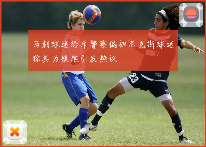 马刺球迷怒斥警察偏袒尼克斯球迷称其为娘炮引发热议