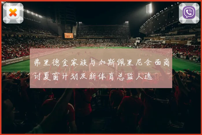 弗里德金家族与加斯佩里尼会面商讨夏窗计划及新体育总监人选