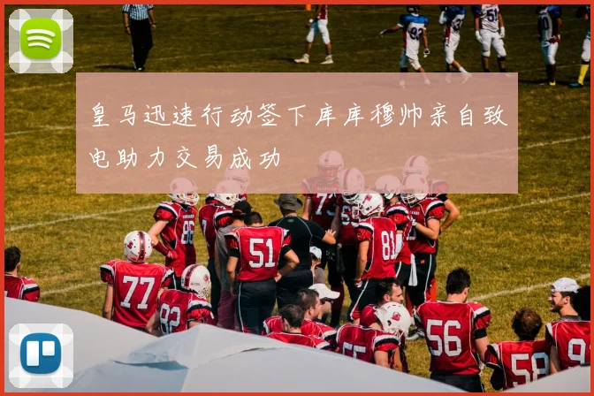 皇马迅速行动签下库库穆帅亲自致电助力交易成功