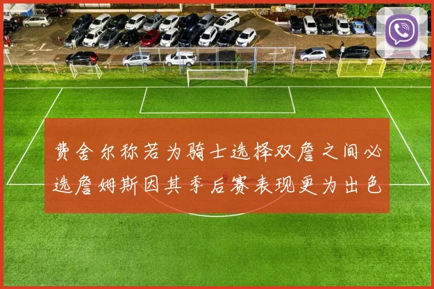费舍尔称若为骑士选择双詹之间必选詹姆斯因其季后赛表现更为出色