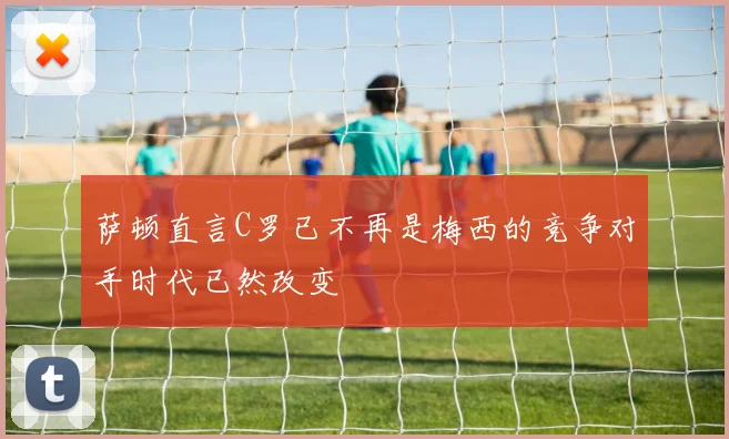 萨顿直言C罗已不再是梅西的竞争对手时代已然改变