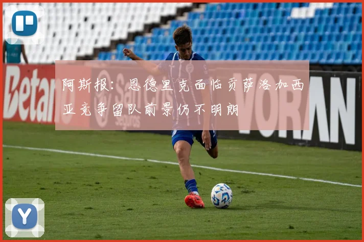 阿斯报：恩德里克面临贡萨洛加西亚竞争留队前景仍不明朗