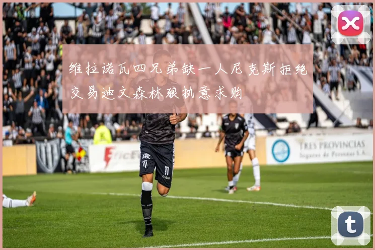 维拉诺瓦四兄弟缺一人尼克斯拒绝交易迪文森林狼执意求购
