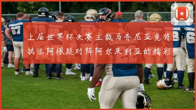 上届世界杯决赛主裁马齐尼亚克将执法阿根廷对阵阿尔及利亚的精彩对决