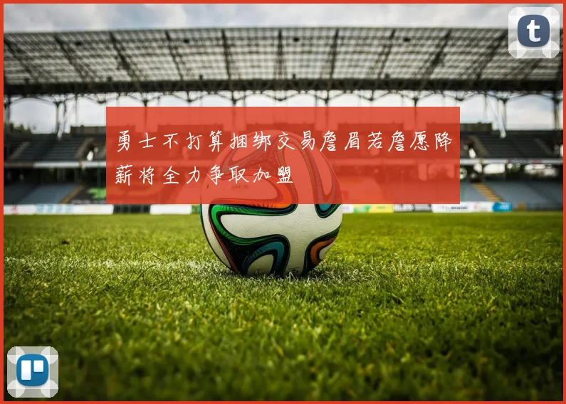 勇士不打算捆绑交易詹眉若詹愿降薪将全力争取加盟